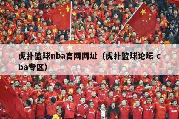 虎扑篮球nba官网网址（虎扑篮球论坛 cba专区）