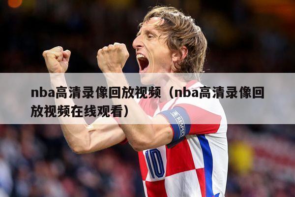 nba高清录像回放视频（nba高清录像回放视频在线观看）