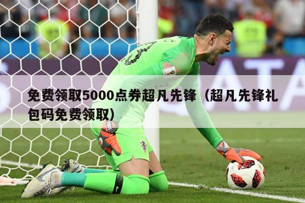 免费领取5000点券超凡先锋（超凡先锋礼包码免费领取）