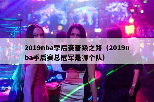 2019nba季后赛晋级之路（2019nba季后赛总冠军是哪个队）