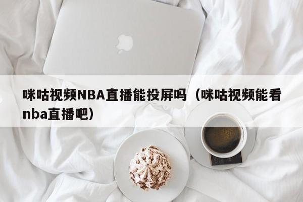 咪咕视频NBA直播能投屏吗（咪咕视频能看nba直播吧）