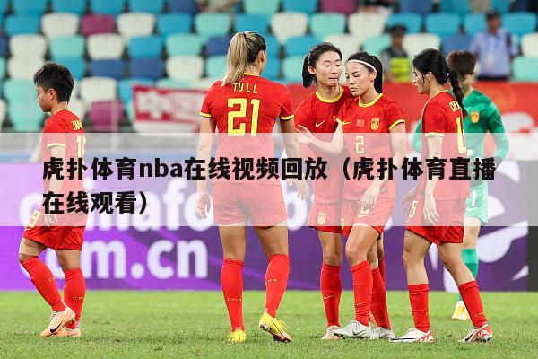 虎扑体育nba在线视频回放（虎扑体育直播在线观看）