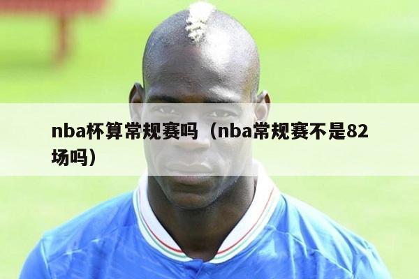 nba杯算常规赛吗（nba常规赛不是82场吗）