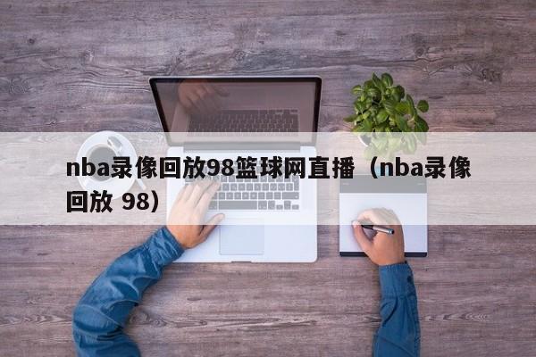 nba录像回放98篮球网直播（nba录像回放 98）