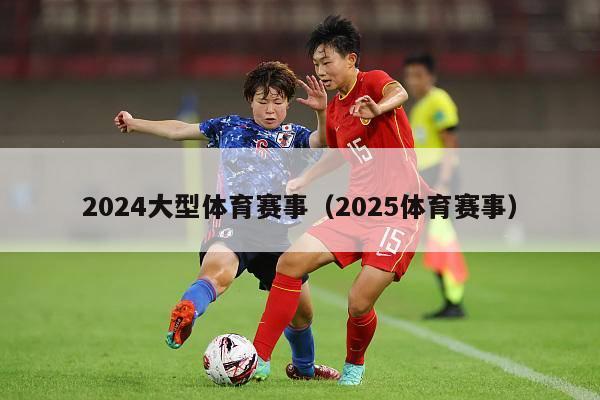 2024大型体育赛事（2025体育赛事）