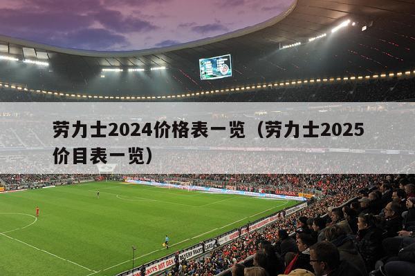 劳力士2024价格表一览（劳力士2025价目表一览）