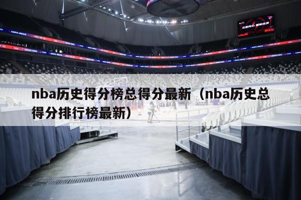 nba历史得分榜总得分最新（nba历史总得分排行榜最新）