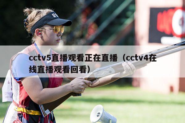 cctv5直播观看正在直播（cctv4在线直播观看回看）