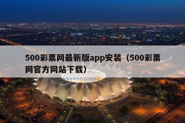 500彩票网最新版app安装（500彩票网官方网站下载）