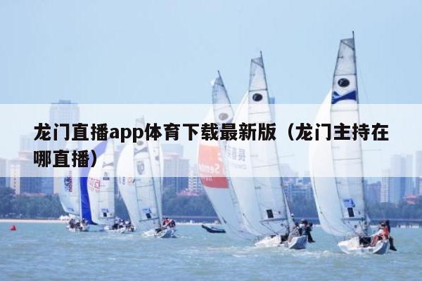 龙门直播app体育下载最新版（龙门主持在哪直播）