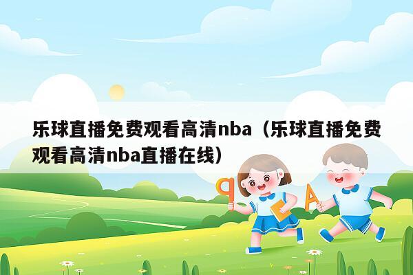 乐球直播免费观看高清nba（乐球直播免费观看高清nba直播在线）