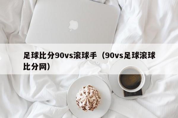 足球比分90vs滚球手（90vs足球滚球比分网）