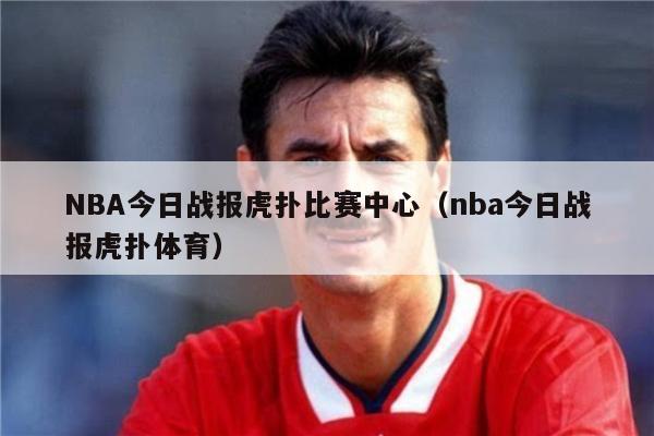 NBA今日战报虎扑比赛中心（nba今日战报虎扑体育）